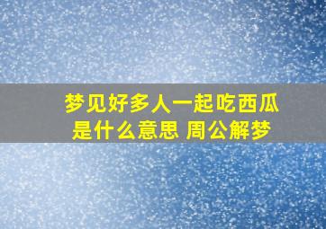 梦见好多人一起吃西瓜是什么意思 周公解梦